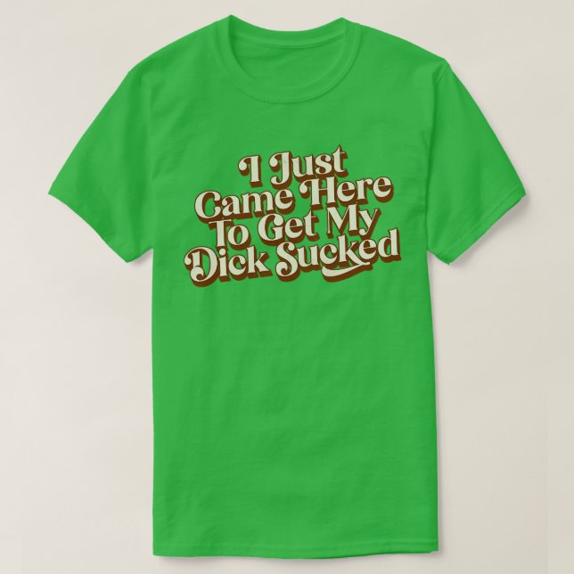 I Just Came Here To Get My Dick Sucked T-Shirt (Design Front)