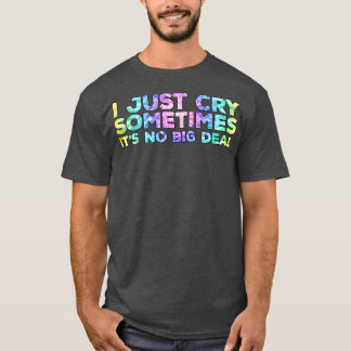 I Just Cry Sometimes Its No Big Deal T-Shirt