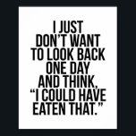 I Just Don't Want to Look Back One Day and Think.. Poster<br><div class="desc">I Just Don't Want to Look Back One Day and Think,  "I Could Have Eaten That."</div>