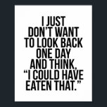 I Just Don't Want to Look Back One Day and Think.. Poster<br><div class="desc">I Just Don't Want to Look Back One Day and Think,  "I Could Have Eaten That."</div>