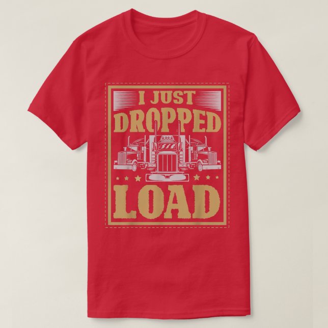 I Just Dropped A Load for a Truck driver Truck Tru T-Shirt (Design Front)