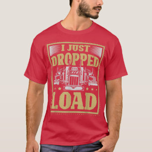 I Just Dropped A Load for a Truck driver Truck Tru T-Shirt