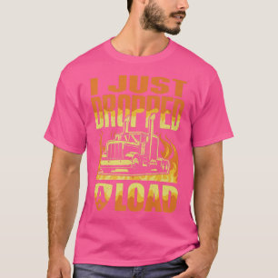 I Just Dropped A Load Funny Trucker Shirt Truck Dr