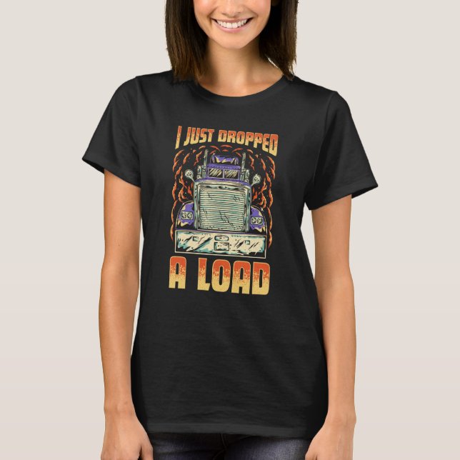 I Just Dropped A Load Trucker Semi Truck Driver Re T-Shirt (Front)