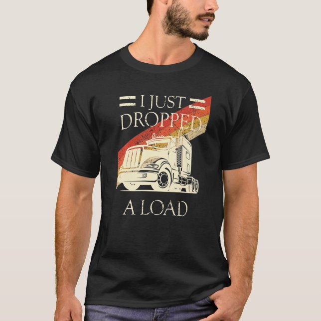 I Just Dropped A Load  Trucker Truck Driver T-Shirt (Front)