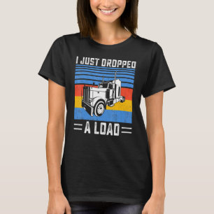 I Just Dropped A Load Trucker Truck Driver Trucki T-Shirt