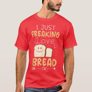 I Just Freaking Love Bread Ok  Funny Bread Baking  T-Shirt