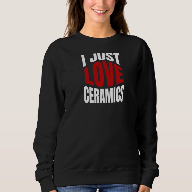 I Just Love Ceramics Sweatshirt (Front)