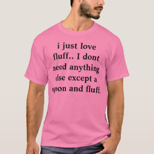 i just love fluff.. I dont need anything else exce T-Shirt