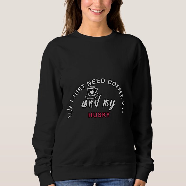 I Just Need Coffee And My Husky Sweatshirt (Front)