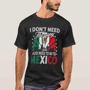 I Just Need To Go to Mexico - Funny Mexico Vacatio T-Shirt