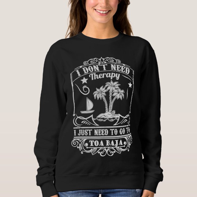 I Just Need To Go To Toa Baja Puerto Rico Vacation Sweatshirt (Front)