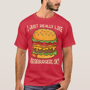I just really like cheeseburgers, okay T-Shirt