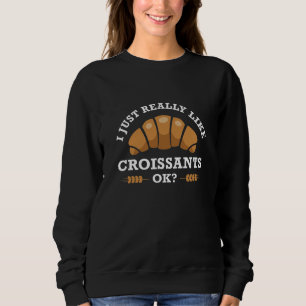 I Just Really Like Croissants Ok Sweatshirt
