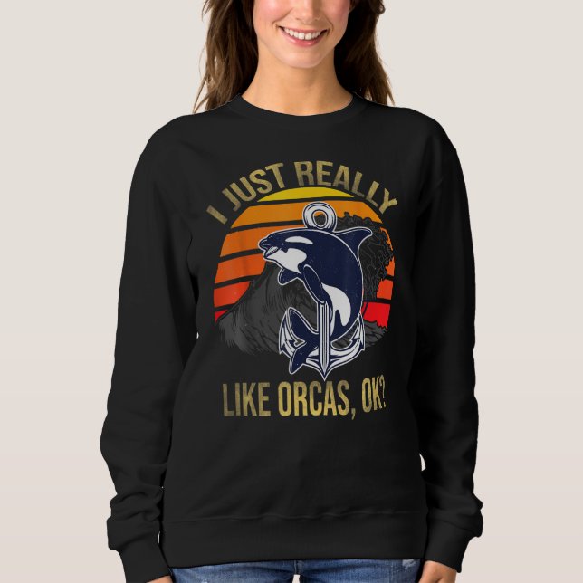 I Just Really Like Orcas Ok Funny Orca Lover Kille Sweatshirt (Front)