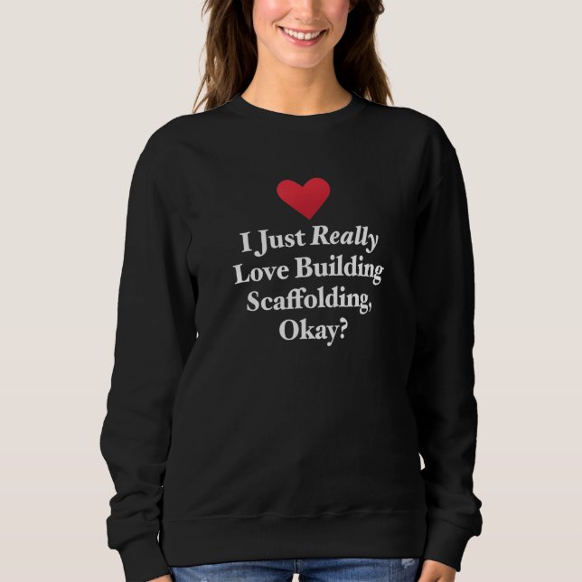 I Just Really Love Building Scaffolding Okay Scaff Sweatshirt (Front)