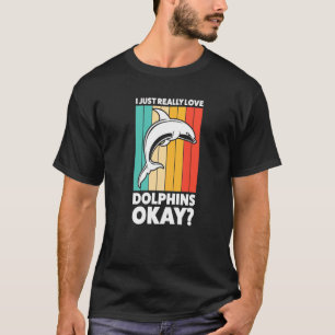 I Just Really Love Dolphins Okay Dolphins T-Shirt