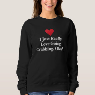 I Just Really Love Going Crabbing Okay Hilarious C Sweatshirt