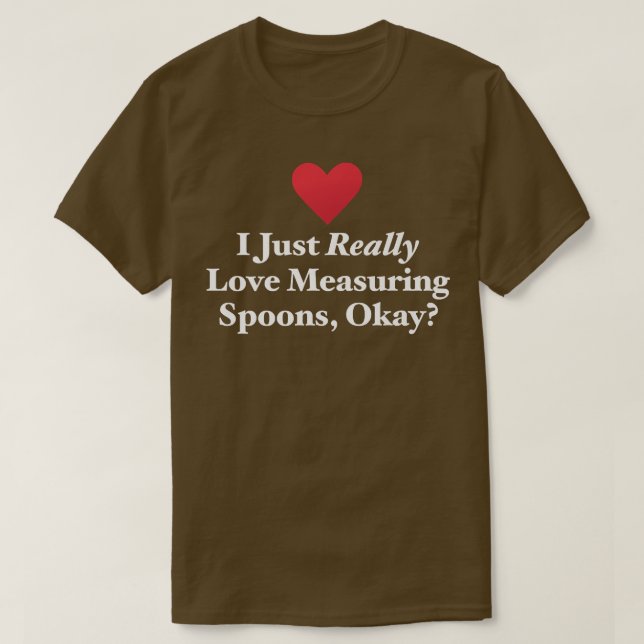 I Just Really Love Measuring Spoons, Okay Hilariou T-Shirt (Design Front)