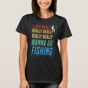 I Just Really Wanna Go Fishing Funny Angler Fishin T-Shirt