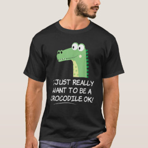 I Just Really Want to be a Crocodile OK  Crocodile T-Shirt