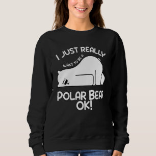 I Just Really Want to be a Polar Bear OK  Polar Be Sweatshirt