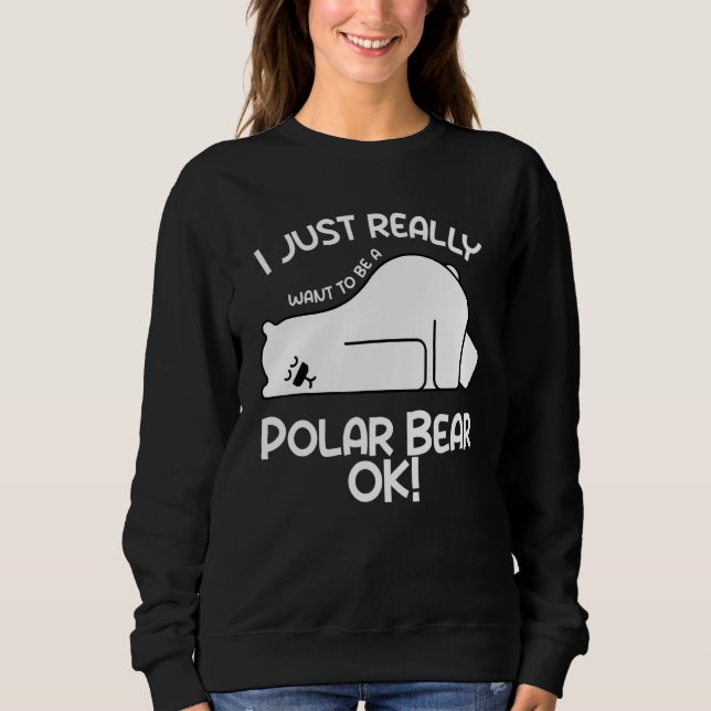 I Just Really Want to be a Polar Bear OK  Polar Be Sweatshirt (Front)