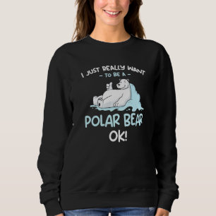 I Just Really Want to be a Polar Bear OK  Polar Be Sweatshirt