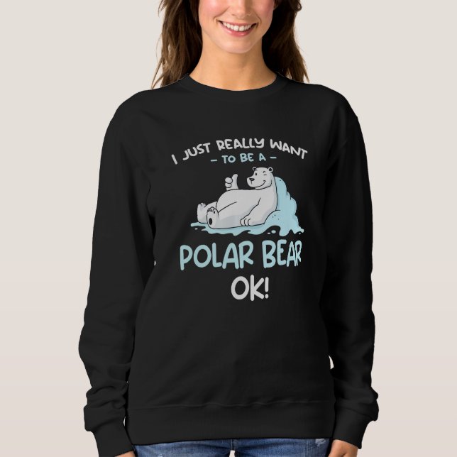 I Just Really Want to be a Polar Bear OK  Polar Be Sweatshirt (Front)