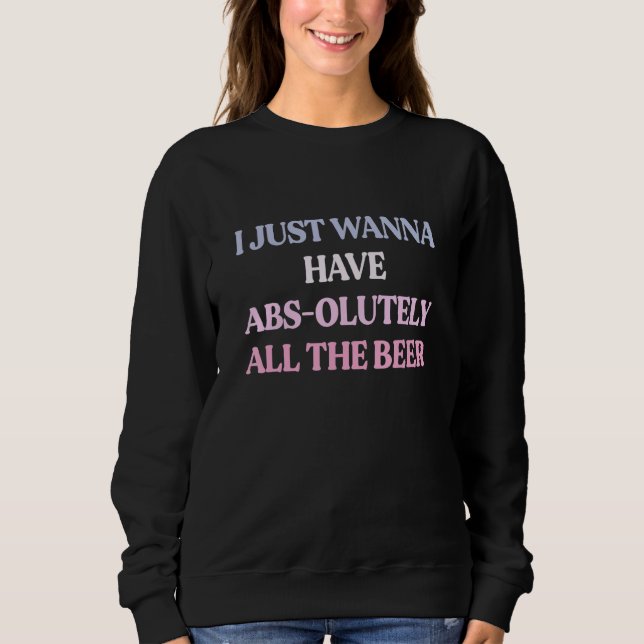 I Just Wanna Have Abs Olutely All The Beer Sarcast Sweatshirt (Front)