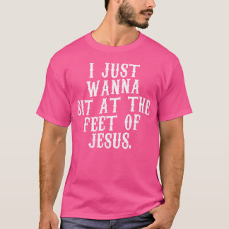 I Just Wanna Sit At The Feet Of Jesus Christian Me T-Shirt