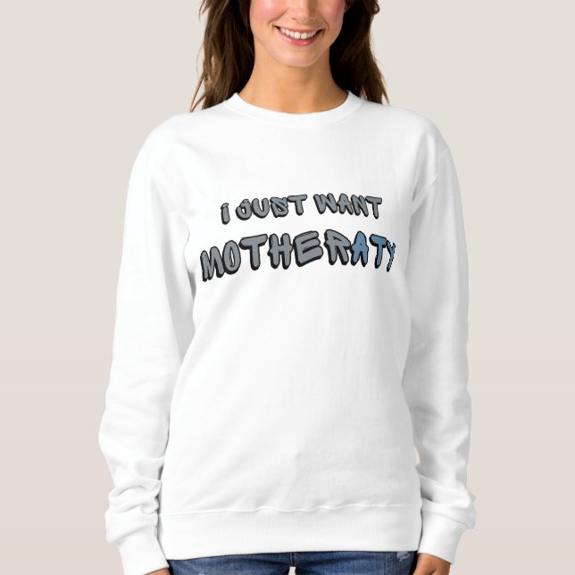 I JUST WANT MOTHERATY SWEATSHIRT (Front)