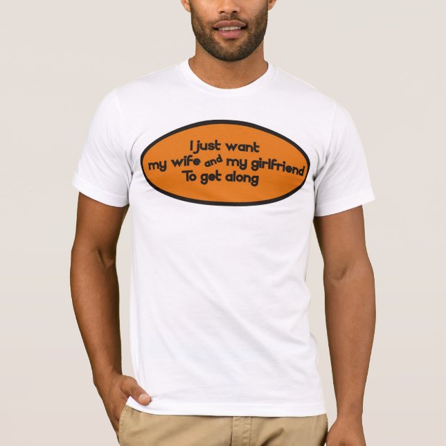 I just want my wife & my girlfriend to get along T-Shirt (Front)