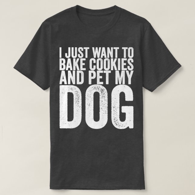 I Just Want To Bake Cookies And Pet My Dog T-Shirt (Design Front)