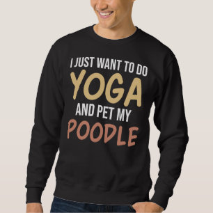 I Just Want To Do Yoga And Pet My Poodle Sweatshirt