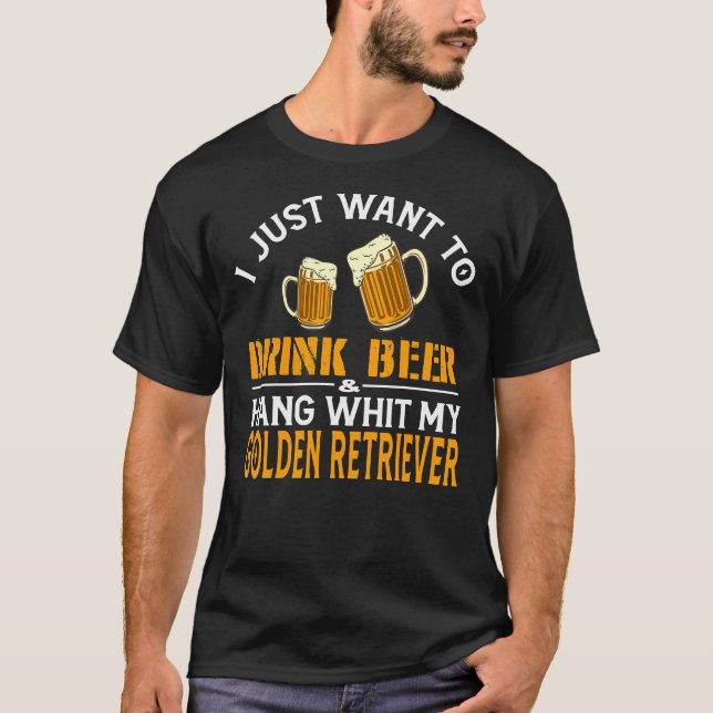 I Just Want To Drink Beer And Hang With My Golden  T-Shirt (Front)