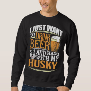I Just Want To Drink Beer And Hang With My Husky Sweatshirt
