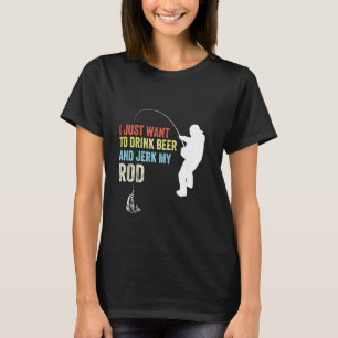 I Just Want To Drink Beer And Jerk My Rod Adult Fi T-Shirt