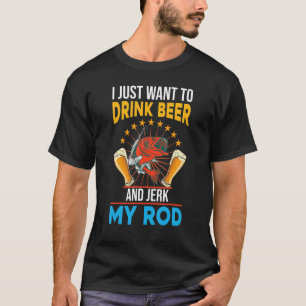 I just want to drink beer and jerk my rod fishing T-Shirt