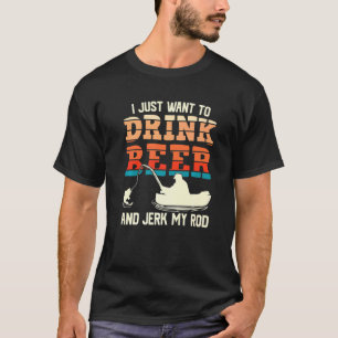 I Just Want To Drink Beer And Jerk My Rod Fishing  T-Shirt