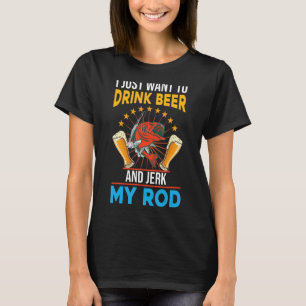 I just want to drink beer and jerk my rod fishing T-Shirt