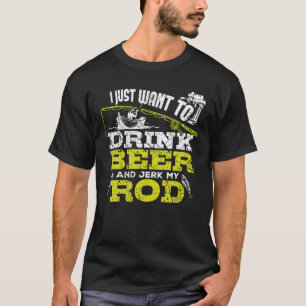 I Just Want To Drink Beer And Jerk My Rod Fishing T-Shirt