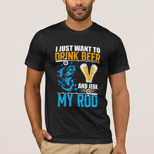 I Just Want to Drink Beer and Jerk My Rod Fishing  T-Shirt (Front)