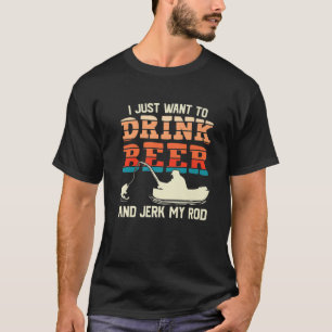 I Just Want To Drink Beer And Jerk My Rod Fishing T-Shirt