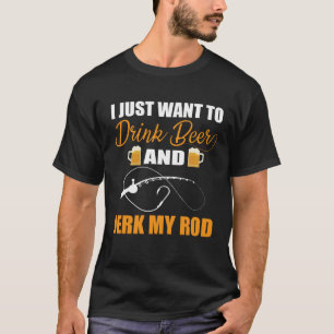 I just want to drink Beer and jerk my Rod Fly fish T-Shirt