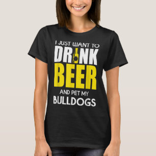 I Just Want To Drink Beer And Pet My Bulldog Funny T-Shirt