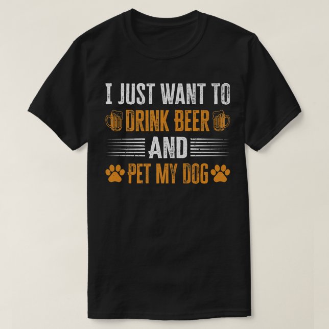 I Just Want To Drink Beer And Pet My Dog  T-Shirt (Design Front)
