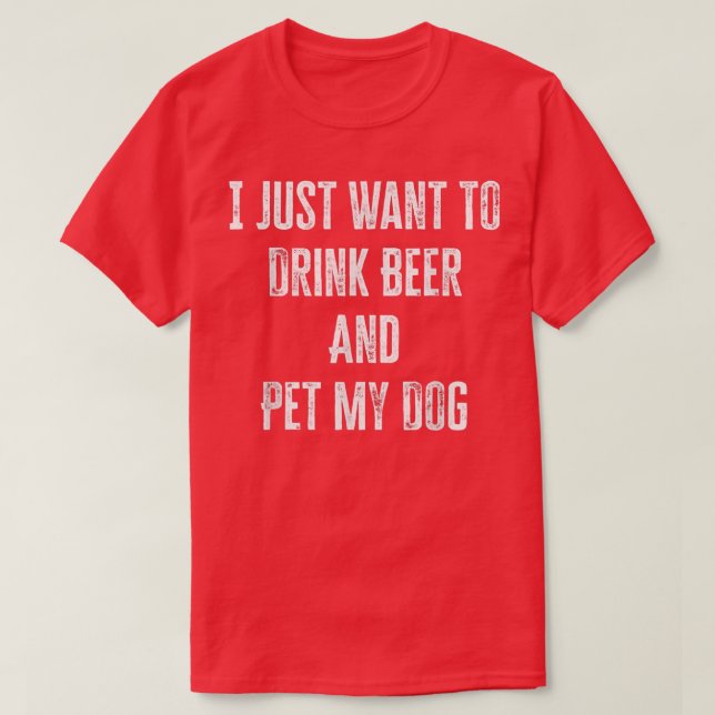 I Just Want To Drink Beer And Pet My Dog T-Shirt (Design Front)