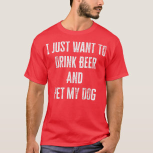 I Just Want To Drink Beer And Pet My Dog T-Shirt