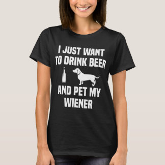 I JUST WANT TO DRINK BEER AND PET MY WEINER Weiner T-Shirt